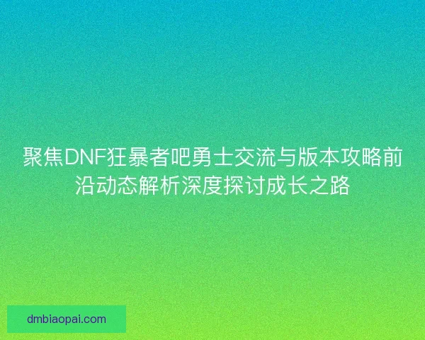 聚焦DNF狂暴者吧勇士交流与版本攻略前沿动态解析深度探讨成长之路