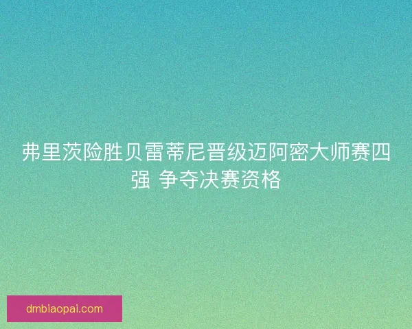 弗里茨险胜贝雷蒂尼晋级迈阿密大师赛四强 争夺决赛资格