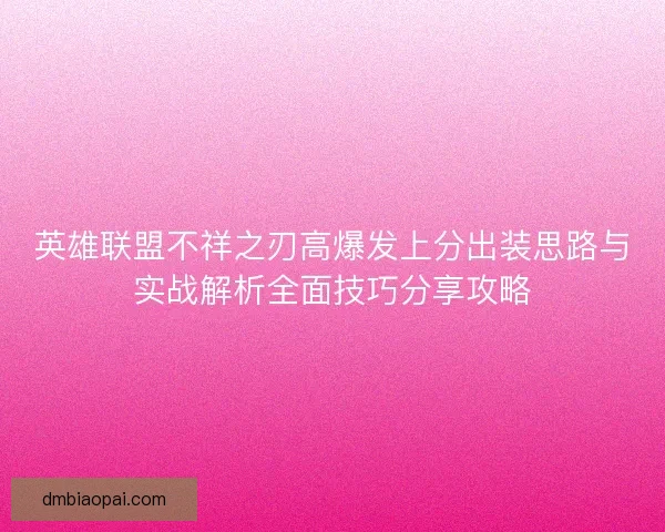 英雄联盟不祥之刃高爆发上分出装思路与实战解析全面技巧分享攻略