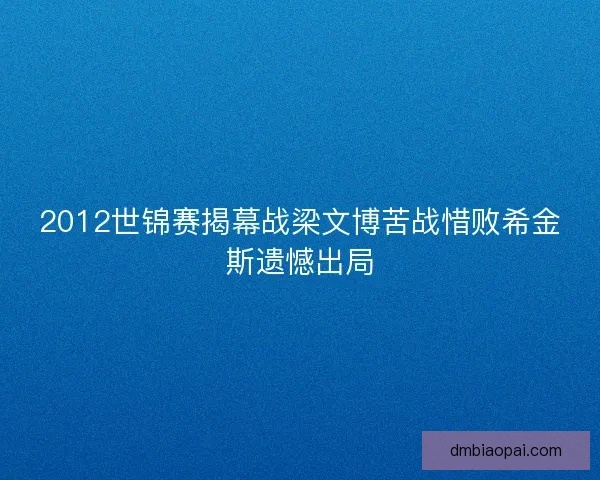 2012世锦赛揭幕战梁文博苦战惜败希金斯遗憾出局